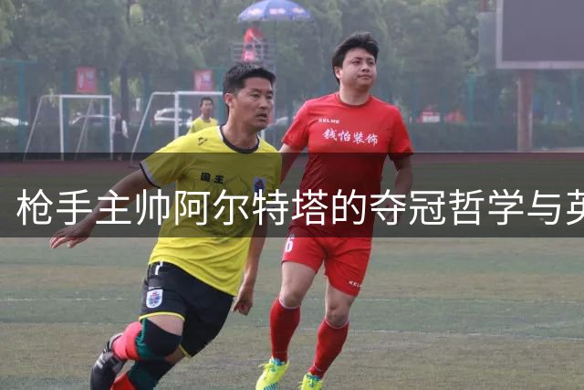 枪手主帅阿尔特塔的夺冠哲学与英超新格局