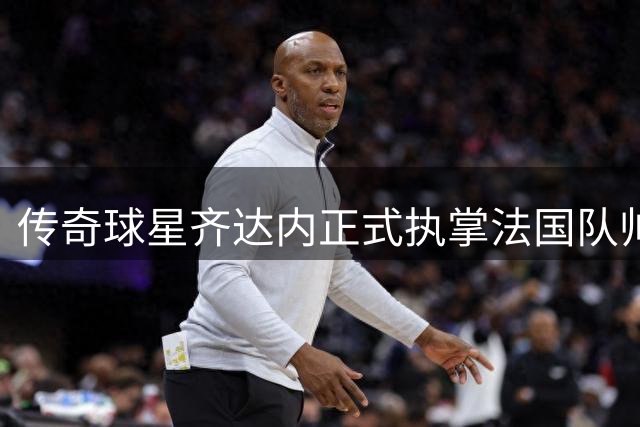 传奇球星齐达内正式执掌法国队帅印 开启国家队执教新征程