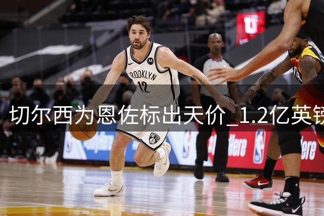 切尔西为恩佐标出天价 1.2亿英镑成转会门槛