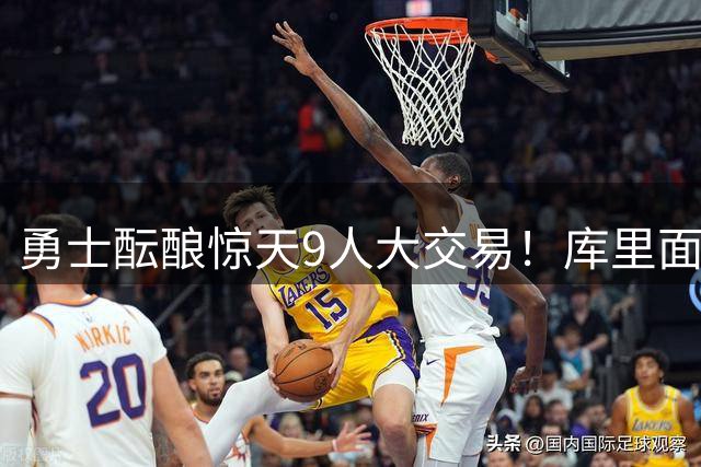勇士酝酿惊天9人大交易！库里面临生涯最后豪赌 三新援能否扭转颓势