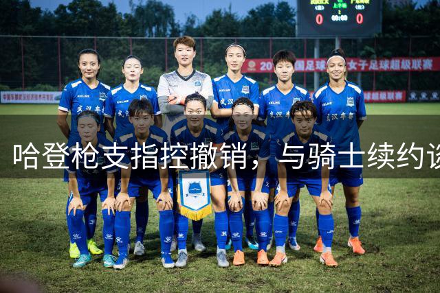 哈登枪支指控撤销，与骑士续约谈判不受影响