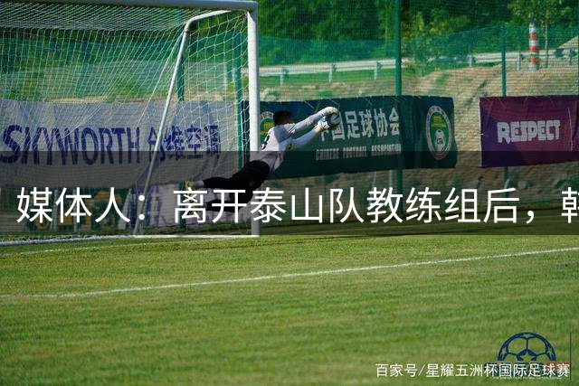 媒体人：离开泰山队教练组后，韩鹏的新职务为泰山俱乐部竞训总监