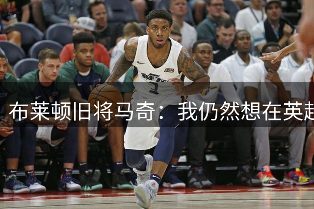 布莱顿旧将马奇：我仍然想在英超踢球，在等待合适的机会