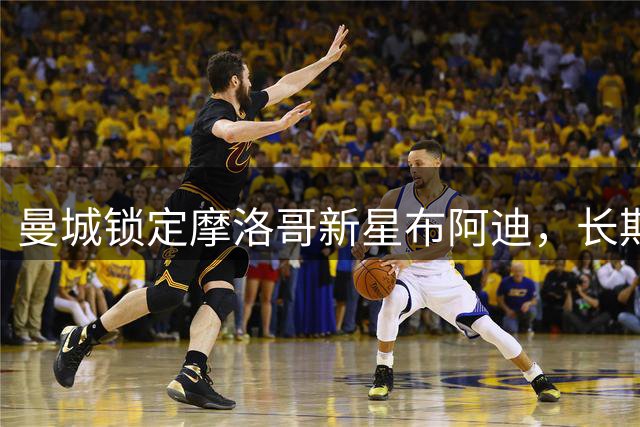 曼城锁定摩洛哥新星布阿迪，长期合约锁定至2031年