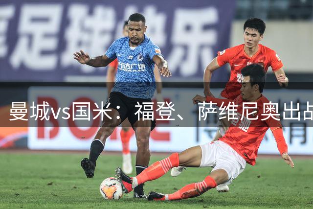 曼城vs国米：福登、萨维尼奥出战，国米首发稍后带来