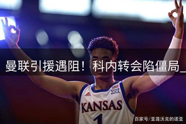 曼联引援遇阻！科内转会陷僵局 两英超悍将成备选方案