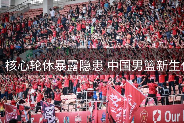 核心轮休暴露隐患 中国男篮新生代遭遇严峻考验
