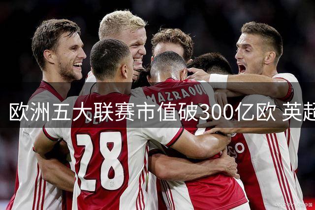 欧洲五大联赛市值破300亿欧 英超贡献近四成