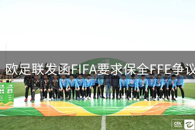 欧足联发函FIFA要求保全FFE争议证据 或启动法律程序