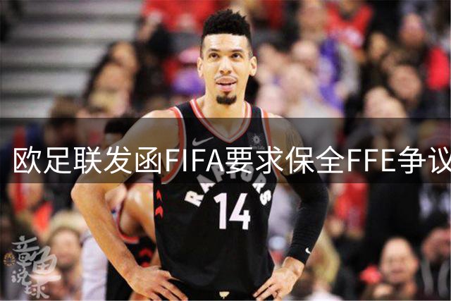欧足联发函FIFA要求保全FFE争议证据 或启动法律程序