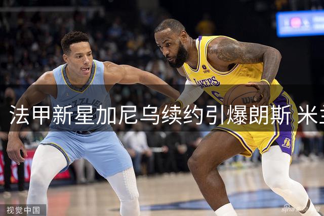 法甲新星加尼乌续约引爆朗斯 米兰水晶宫挖角计划落空