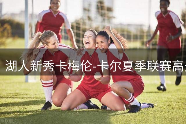 湖人新秀卡梅伦-卡尔夏季联赛高光表现：17分背后的战术智慧