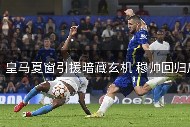 皇马夏窗引援暗藏玄机 穆帅回归后1亿欧锁定未来核心