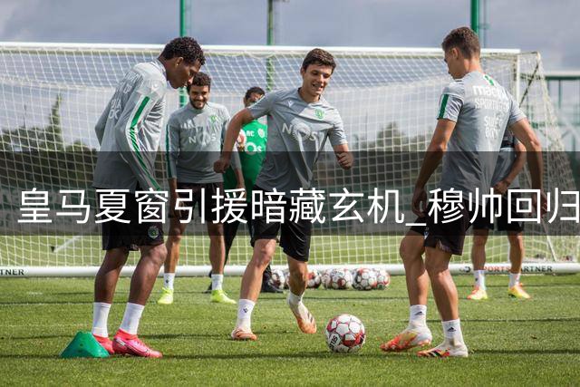 皇马夏窗引援暗藏玄机 穆帅回归后1亿欧锁定未来核心