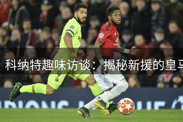 科纳特趣味访谈：揭秘新援的皇马情结与生活趣事