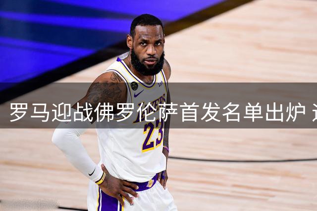 罗马迎战佛罗伦萨首发名单出炉 迪巴拉搭档马伦冲锋