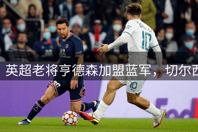 英超老将亨德森加盟蓝军，切尔西官宣两年合约