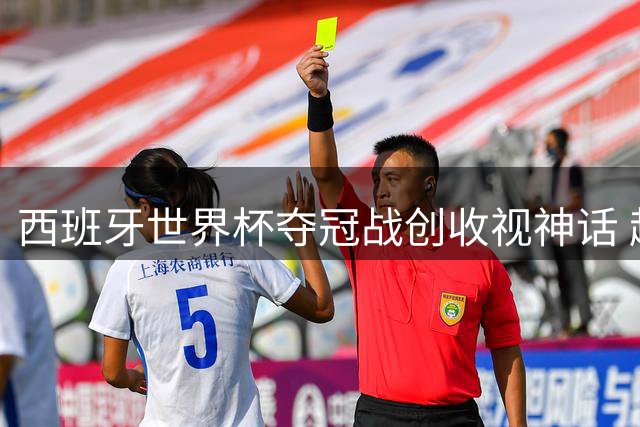 西班牙世界杯夺冠战创收视神话 超2000万人见证历史性时刻