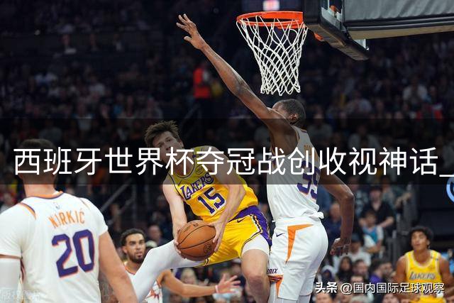 西班牙世界杯夺冠战创收视神话 超2000万人见证历史性时刻