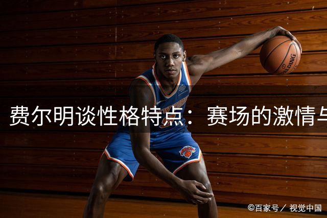 费尔明谈性格特点：赛场的激情与日常的平和