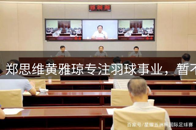郑思维黄雅琼专注羽球事业，暂不考虑跨界发展