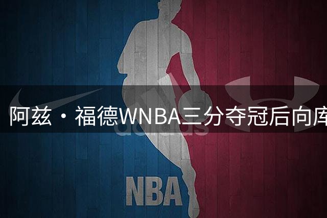 阿兹·福德WNBA三分夺冠后向库里发起挑战：是时候再战一场了
