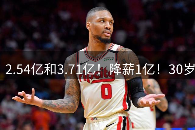 2.54亿和3.71亿！降薪1亿！30岁顶薪！这次怎么选？