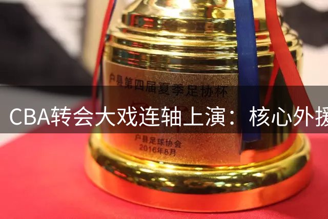 CBA转会大戏连轴上演：核心外援远赴俄罗斯 赵睿回归广东现转机
