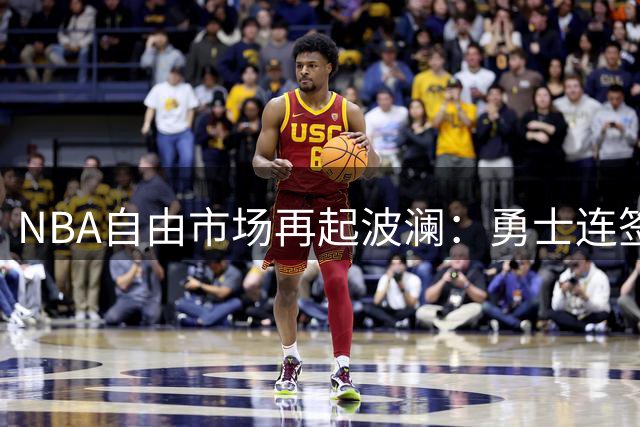 NBA自由市场再起波澜：勇士连签两员大将 开拓者押宝冠军锋线