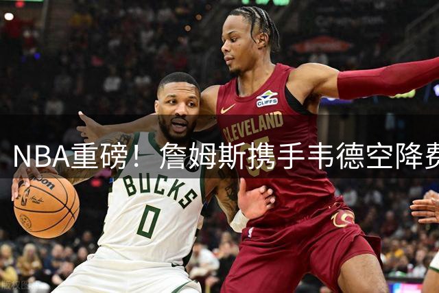NBA重磅！詹姆斯携手韦德空降费城 76人组超级锋线组合