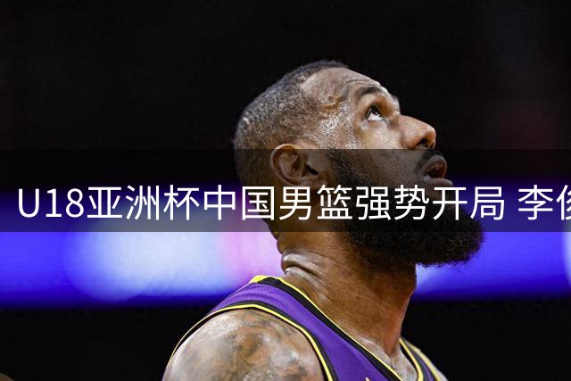 U18亚洲杯中国男篮强势开局 李俊贤篮下连得6分打停卡塔尔